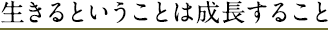 生きるということは成長すること
