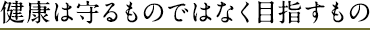 健康は守るものでなく目指すもの