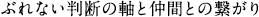 ぶれない判断の軸と仲間との繋がり